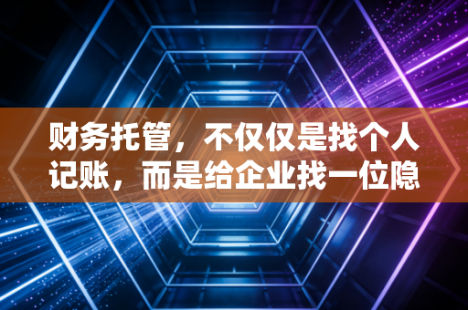 财务托管，不仅仅是找个人记账，而是给企业找一位隐形CFO