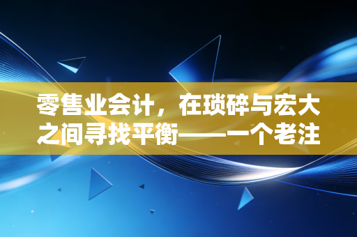 零售业会计，在琐碎与宏大之间寻找平衡——一个老注会的行业观察
