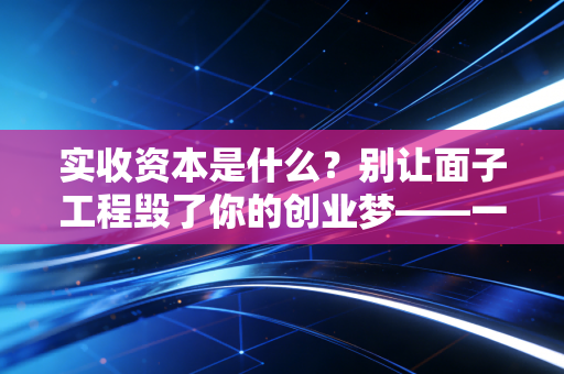 实收资本是什么？别让面子工程毁了你的创业梦——一位注会师的真心话