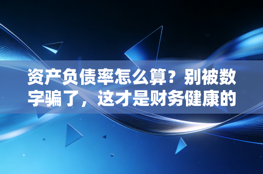 资产负债率怎么算?别被数字骗了,这才是财务健康的真相