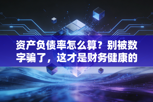 资产负债率怎么算？别被数字骗了，这才是财务健康的真相