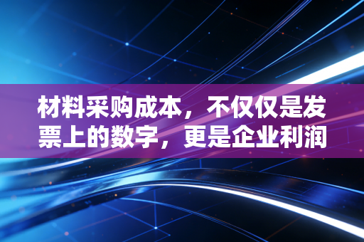 材料采购成本，不仅仅是发票上的数字，更是企业利润的隐形杀手
