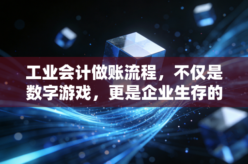 工业会计做账流程,不仅是数字游戏,更是企业生存的命脉