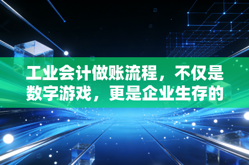 工业会计做账流程,不仅是数字游戏,更是企业生存的命脉