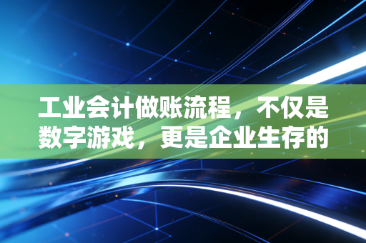 工业会计做账流程，不仅是数字游戏，更是企业生存的命脉