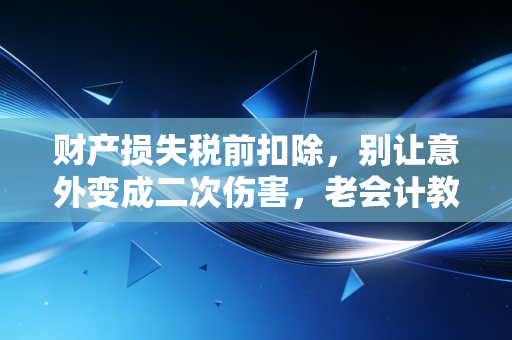 财产损失税前扣除,别让意外变成二次伤害,老会计教你如何止损