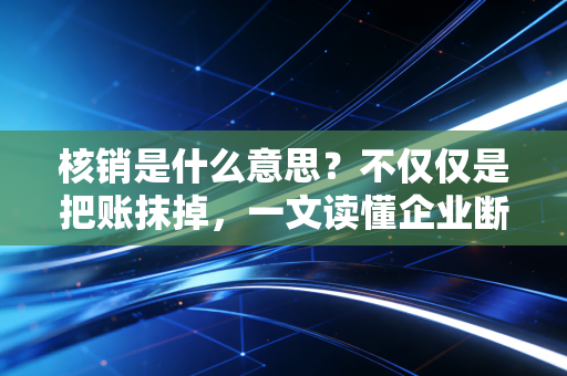 核销是什么意思?不仅仅是把账抹掉,一文读懂企业断舍离背后的财务智慧