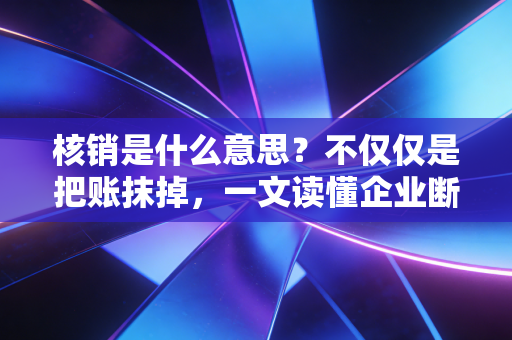 核销是什么意思？不仅仅是把账抹掉，一文读懂企业断舍离背后的财务智慧