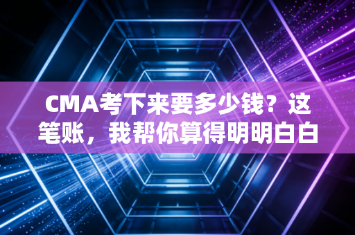 CMA考下来要多少钱？这笔账，我帮你算得明明白白