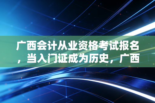 广西会计从业资格考试报名，当入门证成为历史，广西会计人该如何突围？