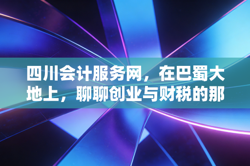四川会计服务网,在巴蜀大地上,聊聊创业与财税的那些爱恨情仇