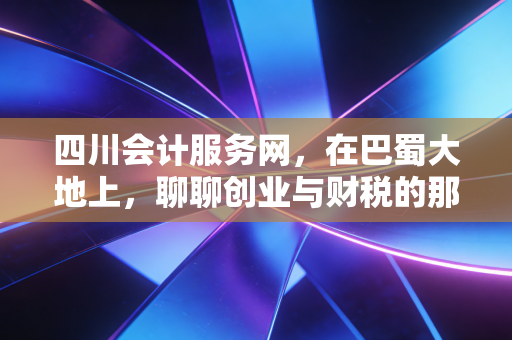 四川会计服务网，在巴蜀大地上，聊聊创业与财税的那些爱恨情仇