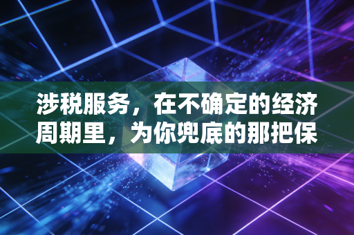 涉税服务,在不确定的经济周期里,为你兜底的那把保护伞