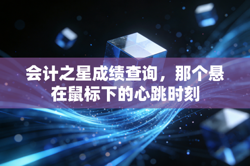 会计之星成绩查询,那个悬在鼠标下的心跳时刻