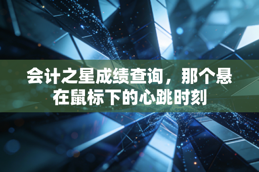 会计之星成绩查询,那个悬在鼠标下的心跳时刻
