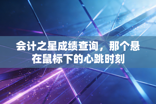 会计之星成绩查询，那个悬在鼠标下的心跳时刻
