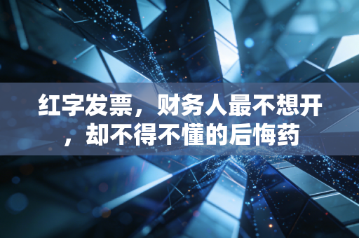 红字发票，财务人最不想开，却不得不懂的后悔药