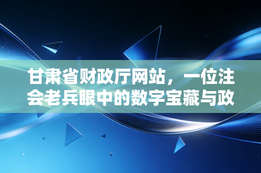 甘肃省财政厅网站，一位注会老兵眼中的数字宝藏与政策灯塔