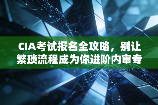 CIA考试报名全攻略,别让繁琐流程成为你进阶内审专家的绊脚石