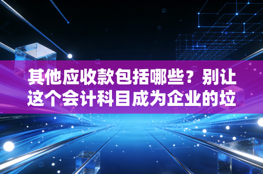 其他应收款包括哪些？别让这个会计科目成为企业的垃圾桶和藏污纳垢之地