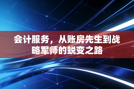 会计服务，从账房先生到战略军师的蜕变之路