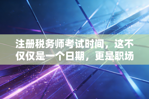 注册税务师考试时间,这不仅仅是一个日期,更是职场人的一场突围战