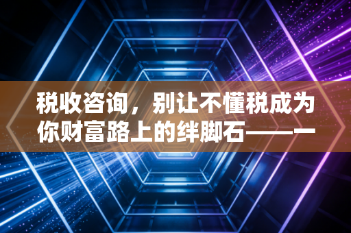 税收咨询,别让不懂税成为你财富路上的绊脚石——一位注会眼中的税务智慧