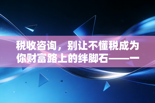 税收咨询，别让不懂税成为你财富路上的绊脚石——一位注会眼中的税务智慧