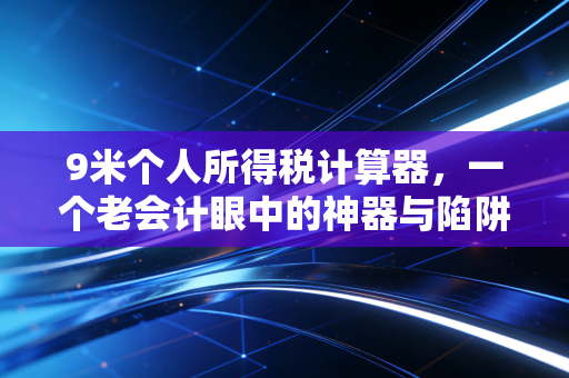 9米个人所得税计算器，一个老会计眼中的神器与陷阱，手把手教你省下真金白银