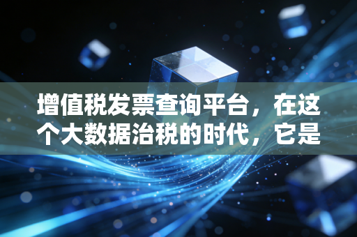增值税发票查询平台,在这个大数据治税的时代,它是财务人最后的护身符