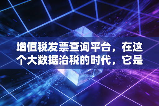 增值税发票查询平台,在这个大数据治税的时代,它是财务人最后的护身符
