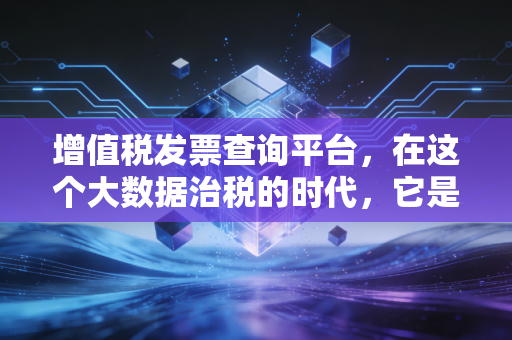 增值税发票查询平台，在这个大数据治税的时代，它是财务人最后的护身符
