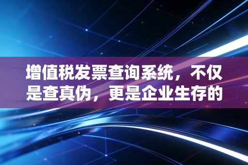 增值税发票查询系统，不仅是查真伪，更是企业生存的护身符