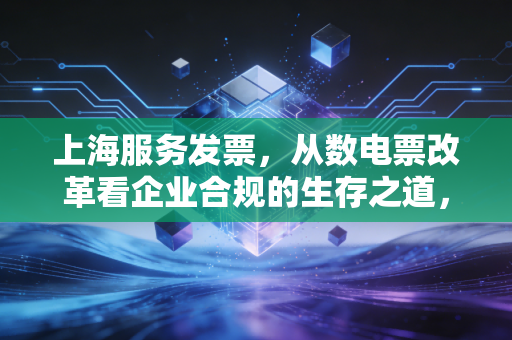 上海服务发票，从数电票改革看企业合规的生存之道，一个注会师的实话实说