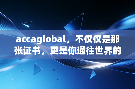 accaglobal,不仅仅是那张证书,更是你通往世界的职场通行证