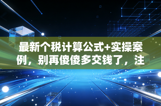 最新个税计算公式+实操案例,别再傻傻多交钱了,注会专家教你省钱秘籍