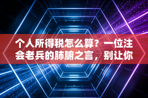 个人所得税怎么算？一位注会老兵的肺腑之言，别让你的辛苦钱在算盘上流失