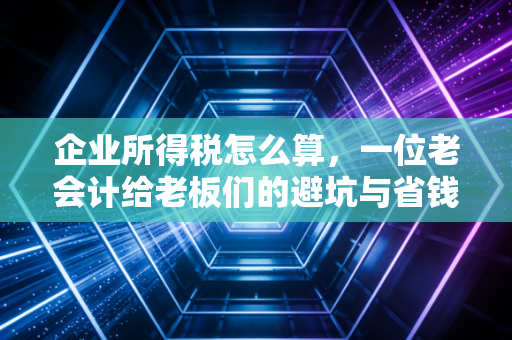 企业所得税怎么算，一位老会计给老板们的避坑与省钱实战指南