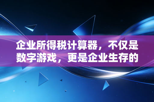 企业所得税计算器，不仅是数字游戏，更是企业生存的晴雨表