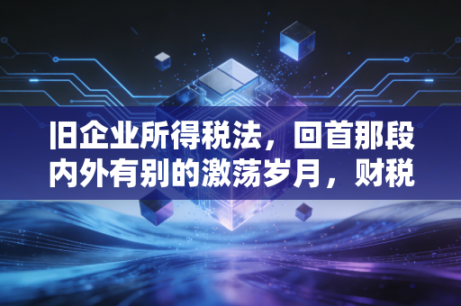 旧企业所得税法，回首那段内外有别的激荡岁月，财税人眼里的政策变迁