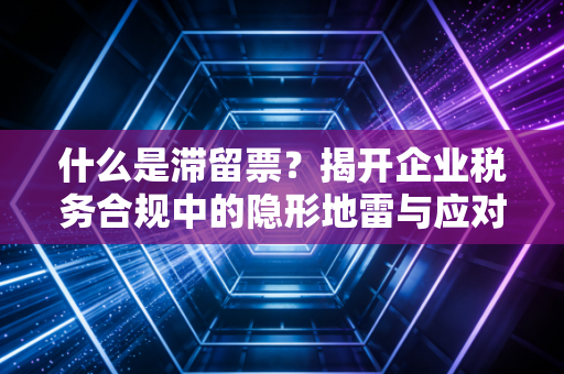 什么是滞留票？揭开企业税务合规中的隐形地雷与应对之道