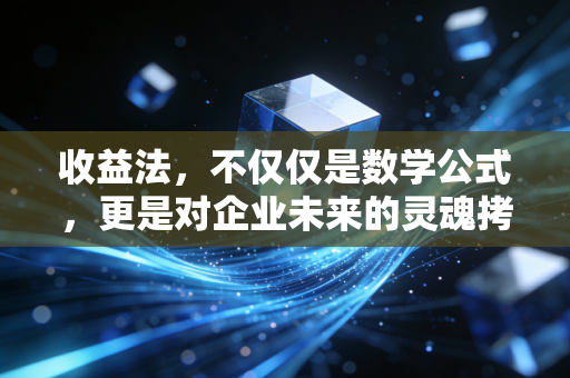 收益法，不仅仅是数学公式，更是对企业未来的灵魂拷问