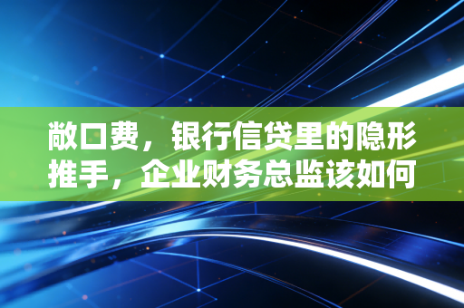 敞口费，银行信贷里的隐形推手，企业财务总监该如何应对？