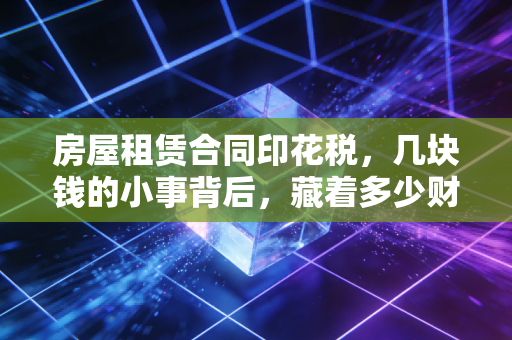 房屋租赁合同印花税，几块钱的小事背后，藏着多少财税合规的大学问？