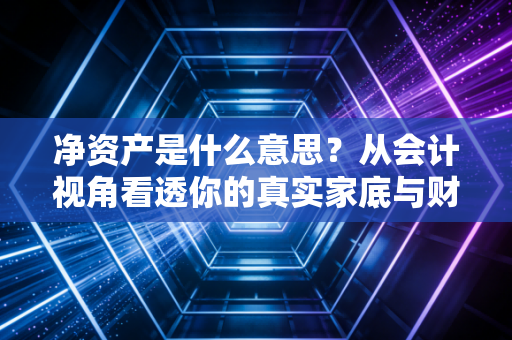 净资产是什么意思？从会计视角看透你的真实家底与财富本质
