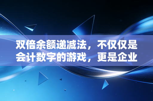 双倍余额递减法，不仅仅是会计数字的游戏，更是企业经营的加速器