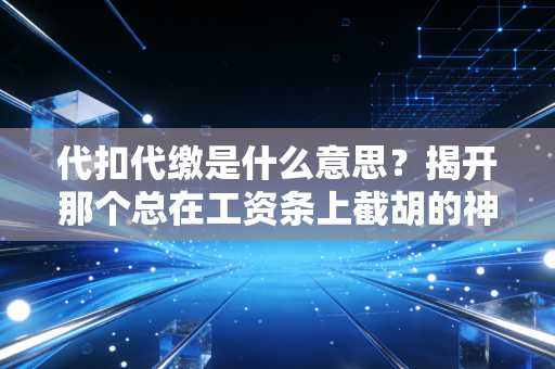 代扣代缴是什么意思？揭开那个总在工资条上截胡的神秘角色