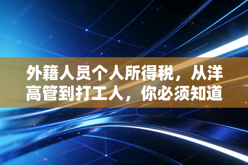 外籍人员个人所得税,从洋高管到打工人,你必须知道的税务暗暗礁与生存法则