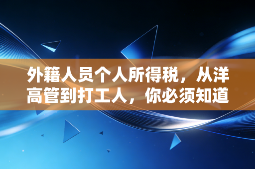外籍人员个人所得税,从洋高管到打工人,你必须知道的税务暗暗礁与生存法则