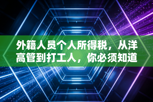 外籍人员个人所得税，从洋高管到打工人，你必须知道的税务暗暗礁与生存法则